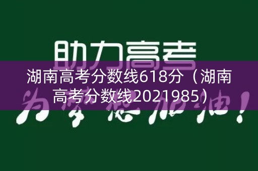 湖南高考分数线618分（湖南高考分数线2021985）