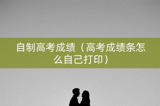 自制高考成绩（高考成绩条怎么自己打印）