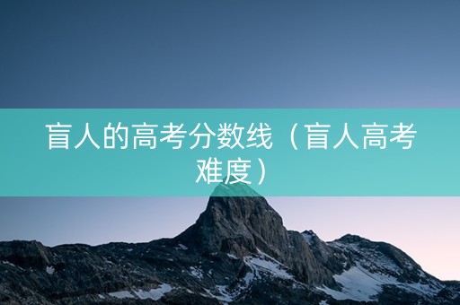 盲人的高考分数线（盲人高考难度）
