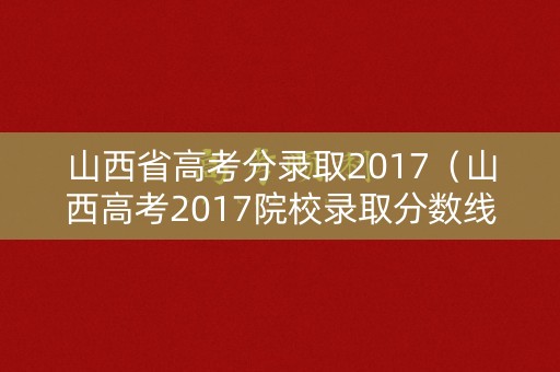 山西省高考分录取2017（山西高考2017院校录取分数线）