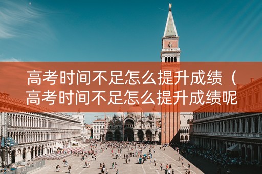 高考时间不足怎么提升成绩（高考时间不足怎么提升成绩呢）
