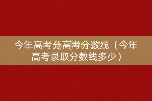 今年高考分高考分数线（今年高考录取分数线多少）