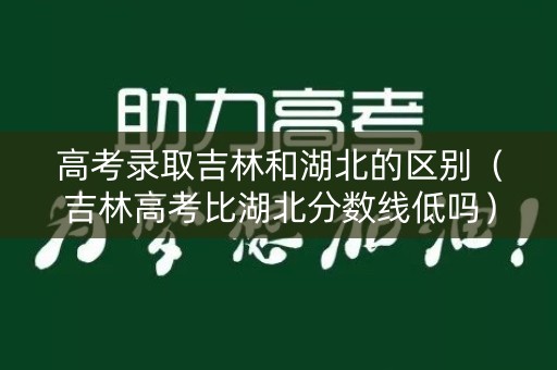 高考录取吉林和湖北的区别（吉林高考比湖北分数线低吗）