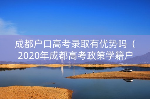 成都户口高考录取有优势吗（2020年成都高考政策学籍户籍）