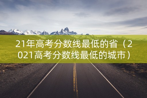 21年高考分数线最低的省（2021高考分数线最低的城市）