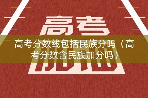 高考分数线包括民族分吗（高考分数含民族加分吗）