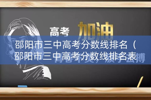 邵阳市三中高考分数线排名（邵阳市三中高考分数线排名表）