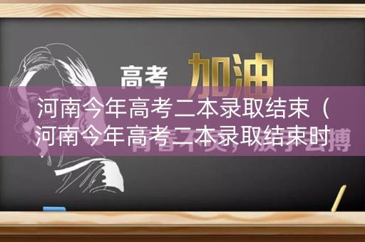 河南今年高考二本录取结束（河南今年高考二本录取结束时间）