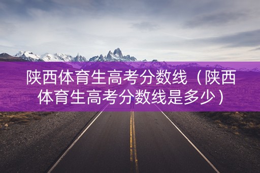 陕西体育生高考分数线（陕西体育生高考分数线是多少）