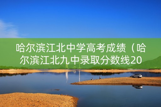 哈尔滨江北中学高考成绩（哈尔滨江北九中录取分数线2020）