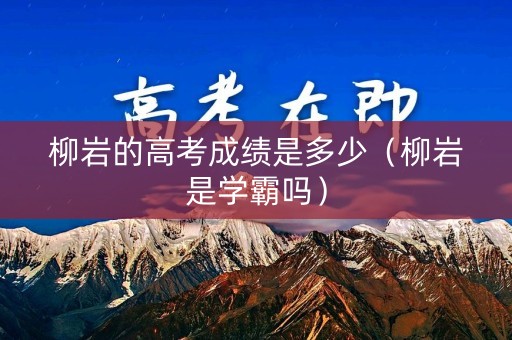 柳岩的高考成绩是多少（柳岩是学霸吗）