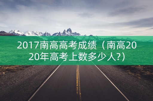 2017南高高考成绩（南高2020年高考上数多少人?）
