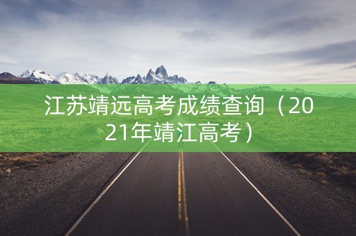 江苏靖远高考成绩查询（2021年靖江高考）
