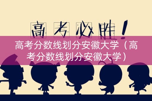 高考分数线划分安徽大学（高考分数线划分安徽大学）