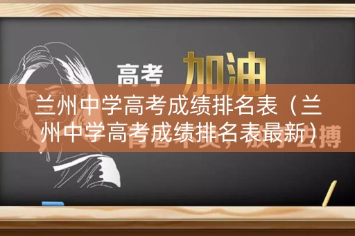 兰州中学高考成绩排名表（兰州中学高考成绩排名表最新）