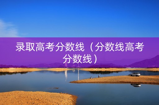 录取高考分数线（分数线高考分数线）