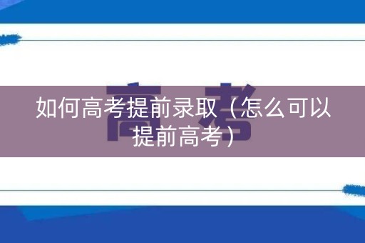 如何高考提前录取（怎么可以提前高考）