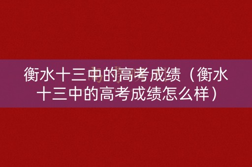衡水十三中的高考成绩（衡水十三中的高考成绩怎么样）