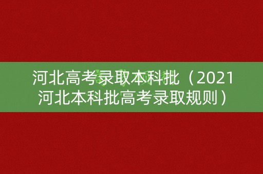 河北高考录取本科批（2021河北本科批高考录取规则）