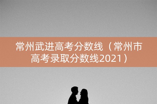 常州武进高考分数线（常州市高考录取分数线2021）