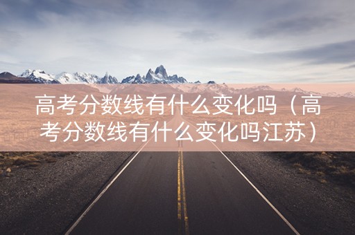 高考分数线有什么变化吗（高考分数线有什么变化吗江苏）