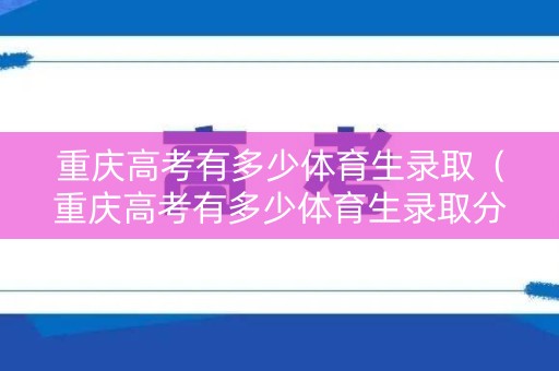 重庆高考有多少体育生录取（重庆高考有多少体育生录取分数线）