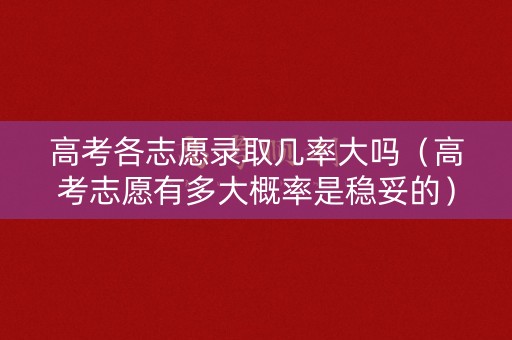高考各志愿录取几率大吗（高考志愿有多大概率是稳妥的）