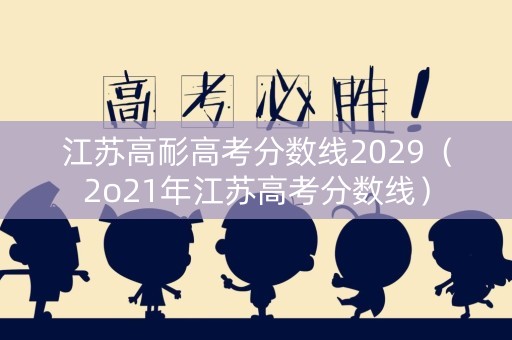 江苏高耏高考分数线2029（2o21年江苏高考分数线）