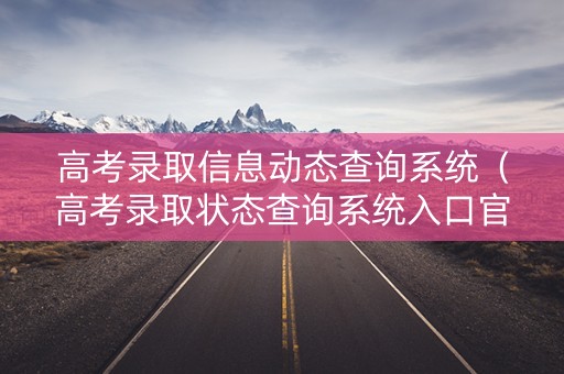 高考录取信息动态查询系统（高考录取状态查询系统入口官网）
