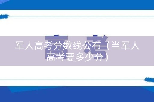 军人高考分数线公布（当军人高考要多少分）