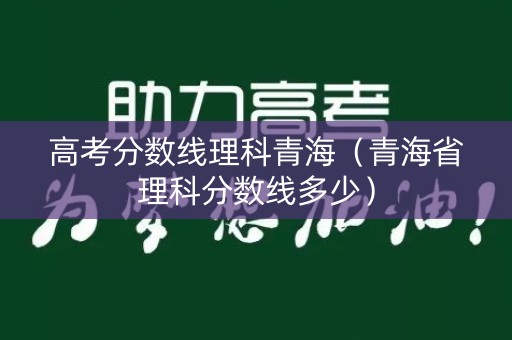 高考分数线理科青海（青海省理科分数线多少）