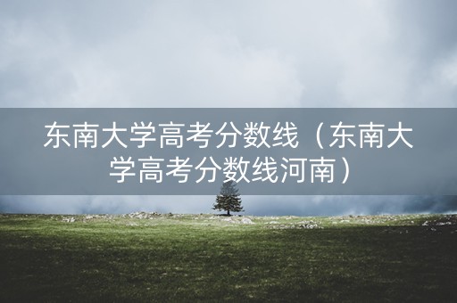 东南大学高考分数线（东南大学高考分数线河南）
