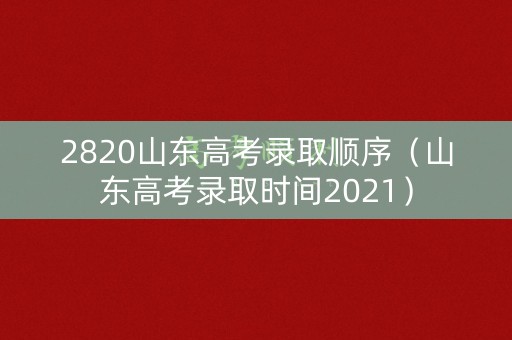 2820山东高考录取顺序（山东高考录取时间2021）