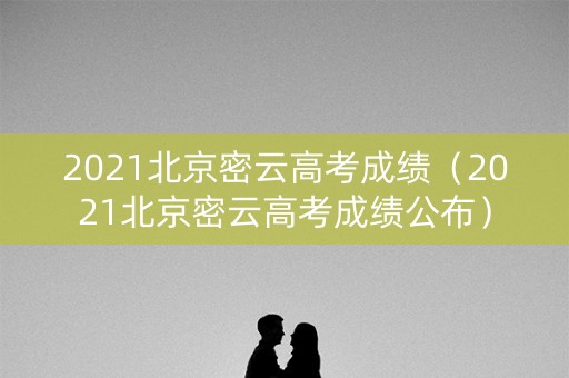 2021北京密云高考成绩（2021北京密云高考成绩公布）