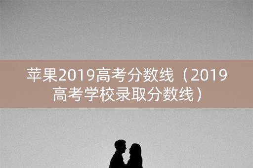 苹果2019高考分数线（2019高考学校录取分数线）