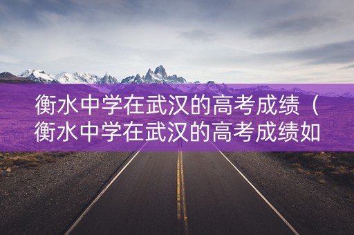 衡水中学在武汉的高考成绩（衡水中学在武汉的高考成绩如何）