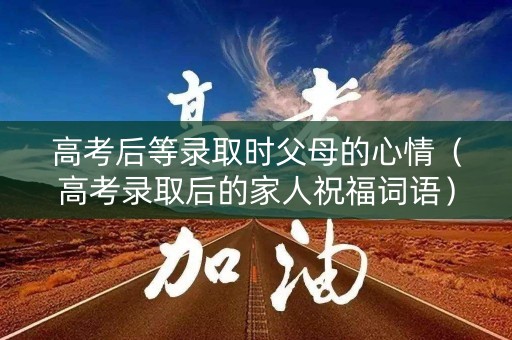 高考后等录取时父母的心情（高考录取后的家人祝福词语）