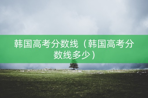 韩国高考分数线（韩国高考分数线多少）