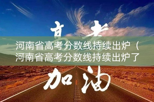 河南省高考分数线持续出炉（河南省高考分数线持续出炉了吗）