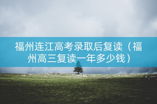 福州连江高考录取后复读（福州高三复读一年多少钱）