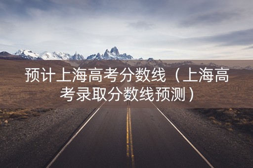 预计上海高考分数线（上海高考录取分数线预测）