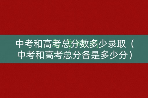 中考和高考总分数多少录取（中考和高考总分各是多少分）