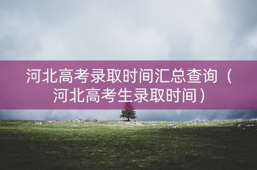 河北高考录取时间汇总查询（河北高考生录取时间）