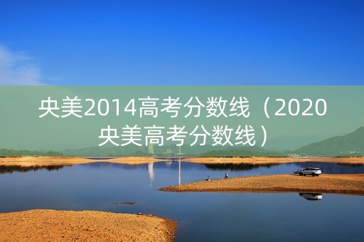 央美2014高考分数线（2020央美高考分数线）