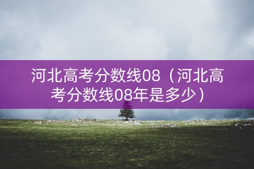 河北高考分数线08（河北高考分数线08年是多少）