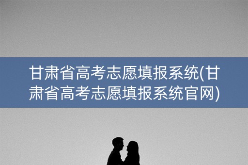甘肃省高考志愿填报系统(甘肃省高考志愿填报系统官网) 甘肃省高考志愿填报系统(甘肃省高考志愿填报系统官网)