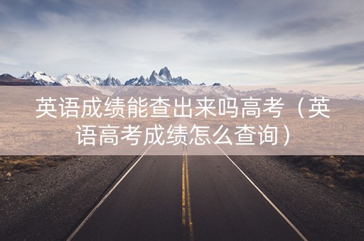 英语成绩能查出来吗高考（英语高考成绩怎么查询）