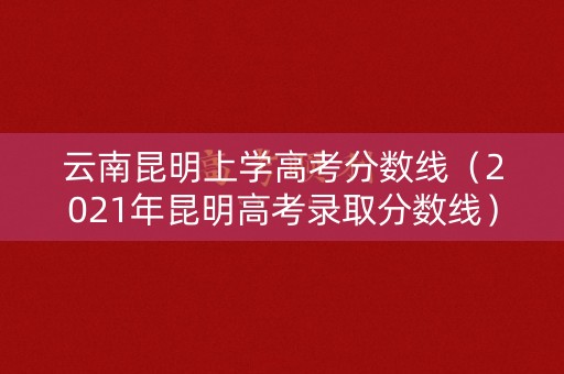 云南昆明上学高考分数线（2021年昆明高考录取分数线）