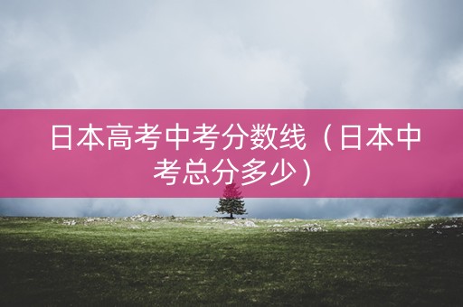 日本高考中考分数线（日本中考总分多少）