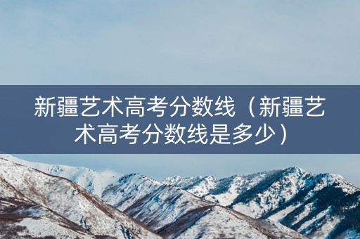 新疆艺术高考分数线（新疆艺术高考分数线是多少）